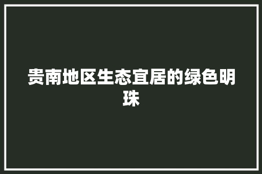 贵南地区生态宜居的绿色明珠