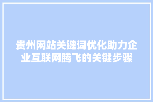 贵州网站关键词优化助力企业互联网腾飞的关键步骤