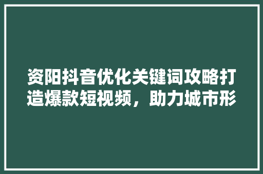 资阳抖音优化关键词攻略打造爆款短视频，助力城市形象传播