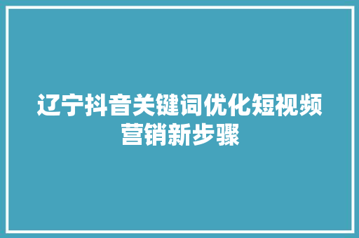 辽宁抖音关键词优化短视频营销新步骤