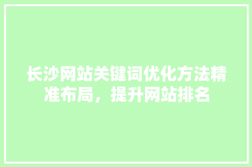 长沙网站关键词优化方法精准布局，提升网站排名