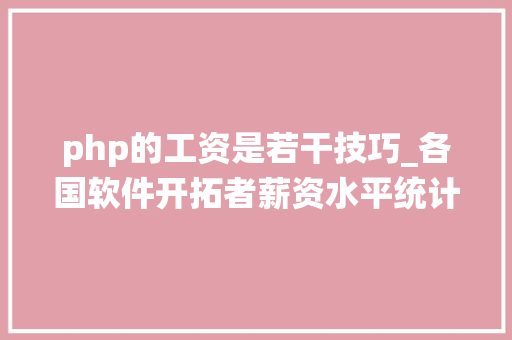 php的工资是若干技巧_各国软件开拓者薪资水平统计中国排第 19