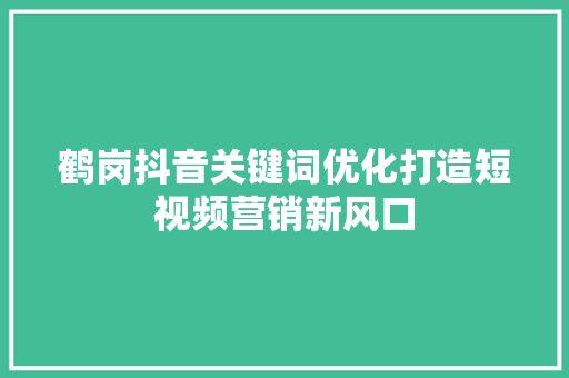 鹤岗抖音关键词优化打造短视频营销新风口