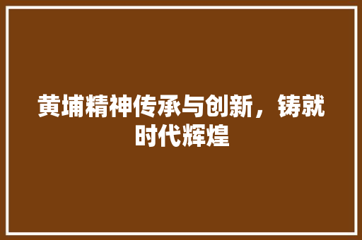 黄埔精神传承与创新，铸就时代辉煌