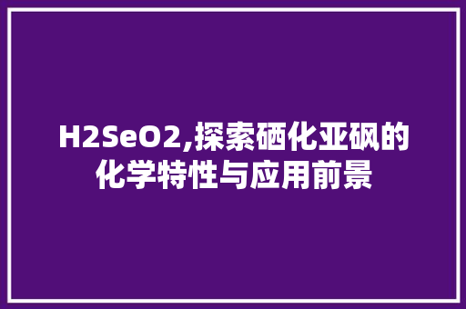 H2SeO2,探索硒化亚砜的化学特性与应用前景