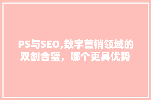 PS与SEO,数字营销领域的双剑合璧，哪个更具优势