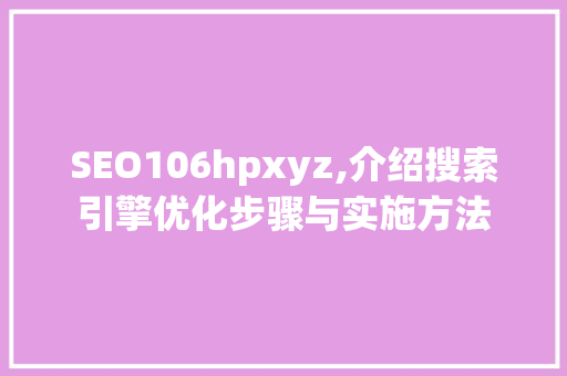 SEO106hpxyz,介绍搜索引擎优化步骤与实施方法