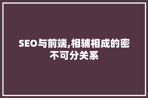 SEO与前端,相辅相成的密不可分关系