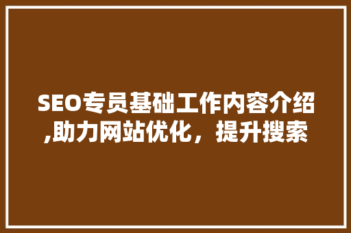 SEO专员基础工作内容介绍,助力网站优化，提升搜索引擎排名