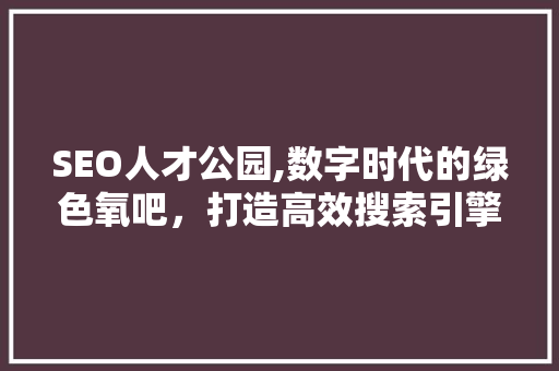SEO人才公园,数字时代的绿色氧吧，打造高效搜索引擎优化人才摇篮