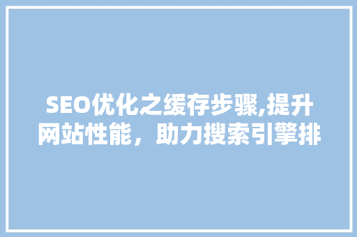 SEO优化之缓存步骤,提升网站性能，助力搜索引擎排名