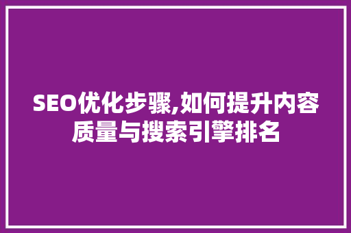 SEO优化步骤,如何提升内容质量与搜索引擎排名