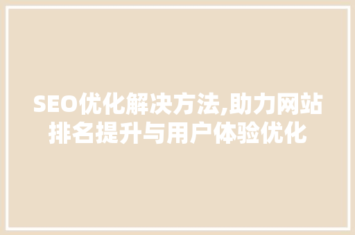 SEO优化解决方法,助力网站排名提升与用户体验优化