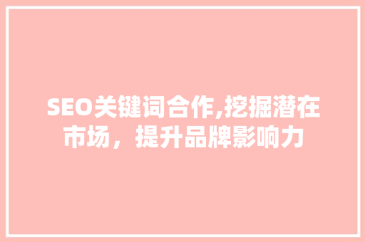 SEO关键词合作,挖掘潜在市场，提升品牌影响力