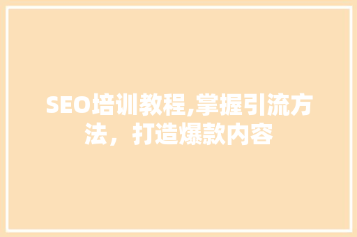 SEO培训教程,掌握引流方法，打造爆款内容