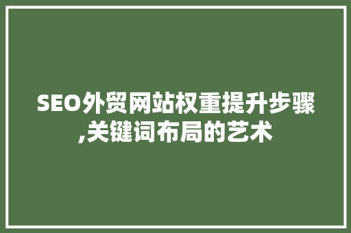 SEO外贸网站权重提升步骤,关键词布局的艺术