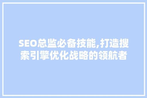 SEO总监必备技能,打造搜索引擎优化战略的领航者