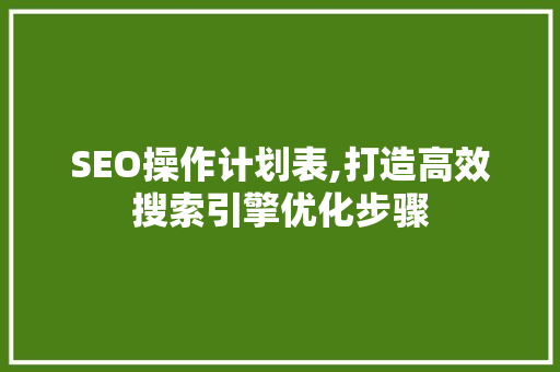 SEO操作计划表,打造高效搜索引擎优化步骤