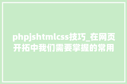 phpjshtmlcss技巧_在网页开拓中我们需要掌握的常用HTML标签有哪些
