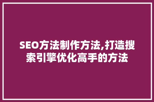 SEO方法制作方法,打造搜索引擎优化高手的方法