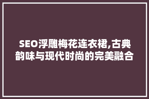 SEO浮雕梅花连衣裙,古典韵味与现代时尚的完美融合