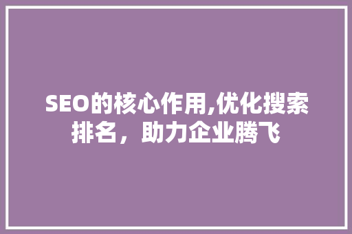 SEO的核心作用,优化搜索排名，助力企业腾飞