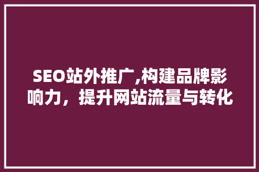SEO站外推广,构建品牌影响力，提升网站流量与转化率