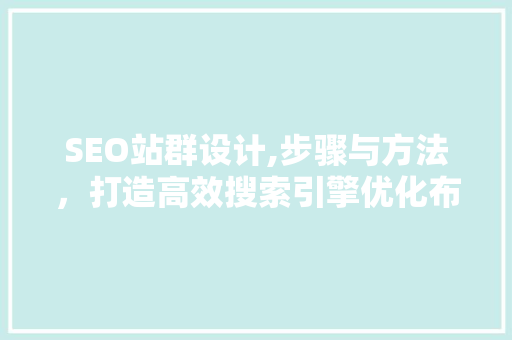 SEO站群设计,步骤与方法，打造高效搜索引擎优化布局