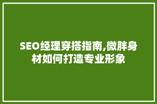 SEO经理穿搭指南,微胖身材如何打造专业形象