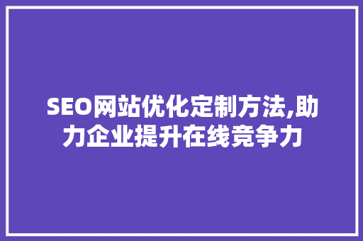 SEO网站优化定制方法,助力企业提升在线竞争力