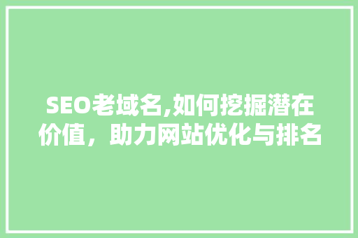SEO老域名,如何挖掘潜在价值，助力网站优化与排名提升