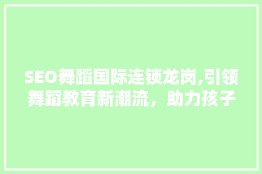 SEO舞蹈国际连锁龙岗,引领舞蹈教育新潮流，助力孩子梦想起航