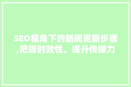SEO视角下的新闻更新步骤,把握时效性，提升传播力