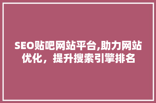 SEO贴吧网站平台,助力网站优化，提升搜索引擎排名