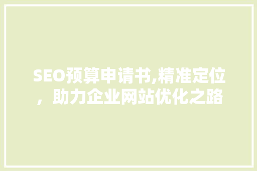 SEO预算申请书,精准定位，助力企业网站优化之路