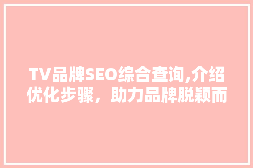 TV品牌SEO综合查询,介绍优化步骤，助力品牌脱颖而出