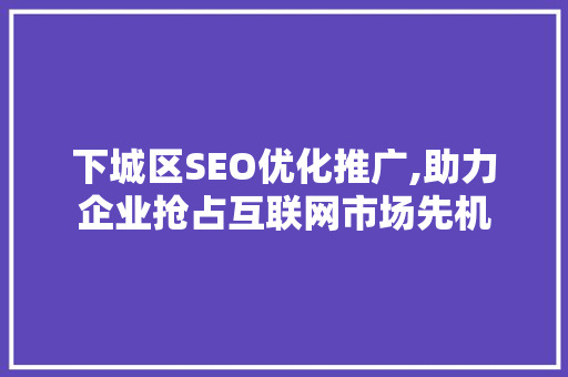下城区SEO优化推广,助力企业抢占互联网市场先机