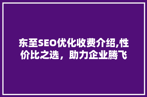 东至SEO优化收费介绍,性价比之选，助力企业腾飞