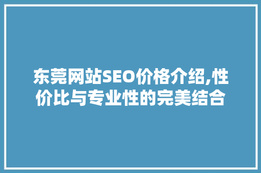东莞网站SEO价格介绍,性价比与专业性的完美结合