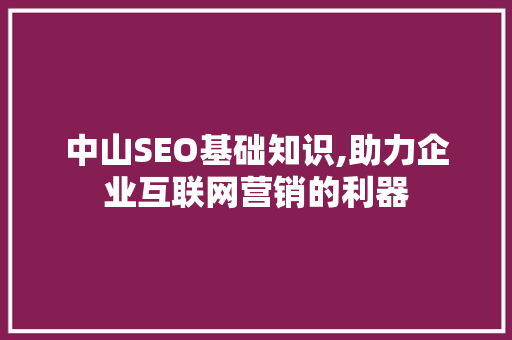 中山SEO基础知识,助力企业互联网营销的利器