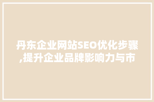 丹东企业网站SEO优化步骤,提升企业品牌影响力与市场竞争力