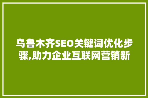 乌鲁木齐SEO关键词优化步骤,助力企业互联网营销新篇章