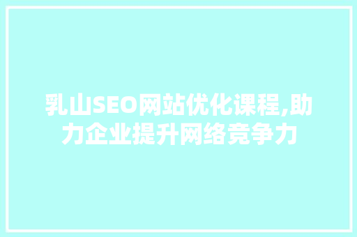乳山SEO网站优化课程,助力企业提升网络竞争力