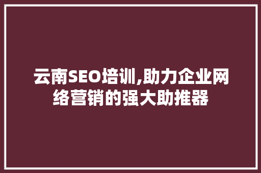 云南SEO培训,助力企业网络营销的强大助推器