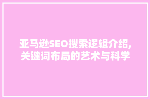亚马逊SEO搜索逻辑介绍,关键词布局的艺术与科学