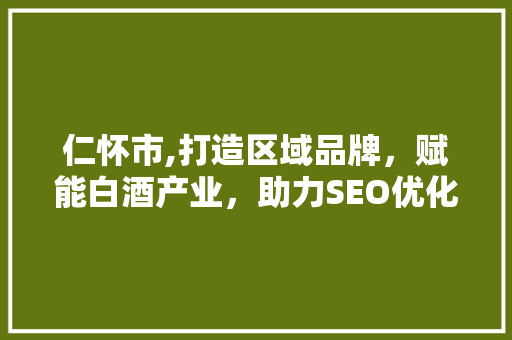仁怀市,打造区域品牌，赋能白酒产业，助力SEO优化推广