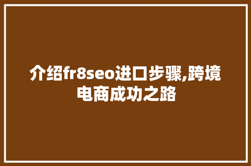 介绍fr8seo进口步骤,跨境电商成功之路