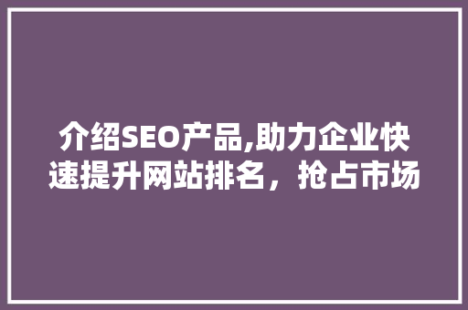 介绍SEO产品,助力企业快速提升网站排名，抢占市场先机