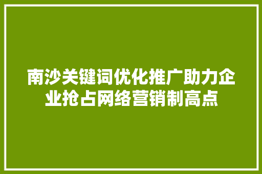 南沙关键词优化推广助力企业抢占网络营销制高点