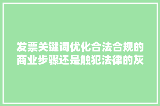 发票关键词优化合法合规的商业步骤还是触犯法律的灰色地带